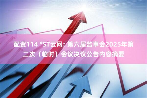 配资114 *ST云网: 第六届监事会2025年第二次（临时）会议决议公告内容摘要