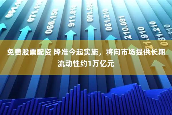 免费股票配资 降准今起实施，将向市场提供长期流动性约1万亿元