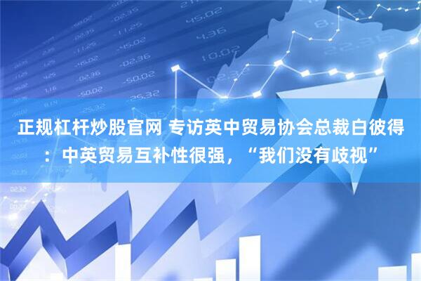 正规杠杆炒股官网 专访英中贸易协会总裁白彼得：中英贸易互补性很强，“我们没有歧视”