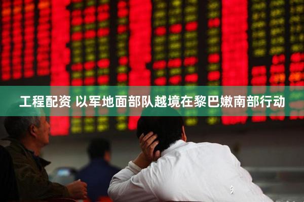 工程配资 以军地面部队越境在黎巴嫩南部行动