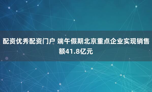 配资优秀配资门户 端午假期北京重点企业实现销售额41.8亿元