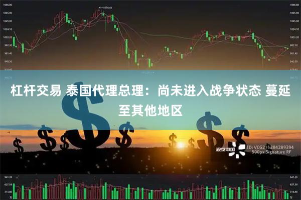 杠杆交易 泰国代理总理：尚未进入战争状态 蔓延至其他地区