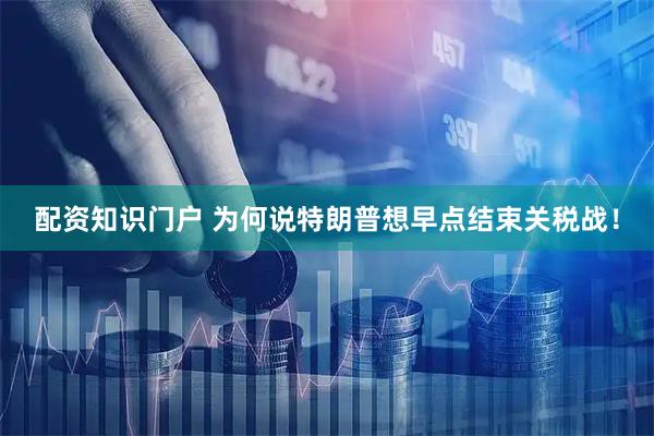 配资知识门户 为何说特朗普想早点结束关税战！