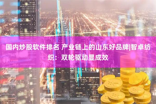 国内炒股软件排名 产业链上的山东好品牌|智卓纺织：双轮驱动显成效