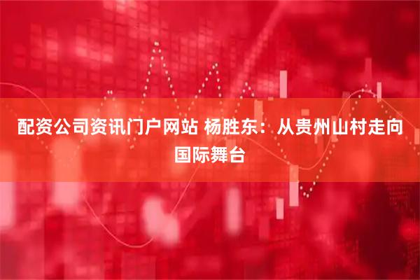 配资公司资讯门户网站 杨胜东：从贵州山村走向国际舞台