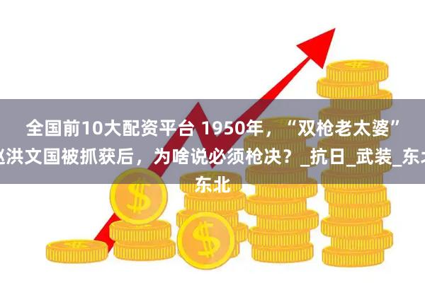 全国前10大配资平台 1950年，“双枪老太婆”赵洪文国被抓获后，为啥说必须枪决？_抗日_武装_东北