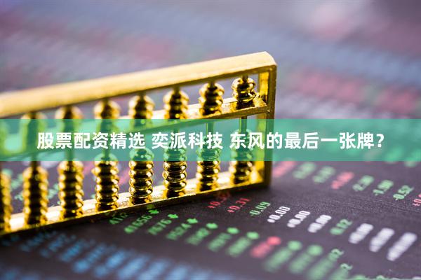 股票配资精选 奕派科技 东风的最后一张牌？