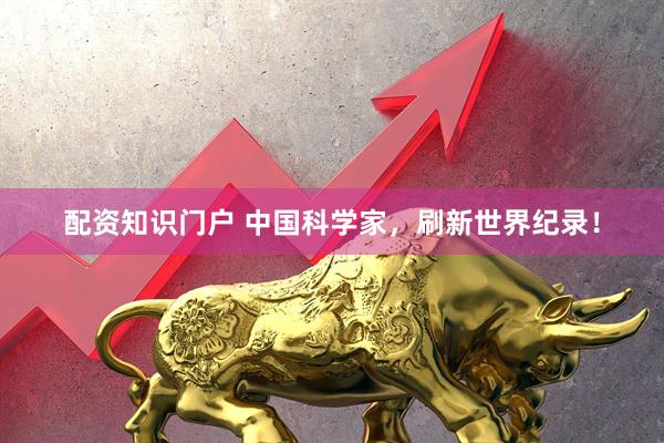 配资知识门户 中国科学家，刷新世界纪录！