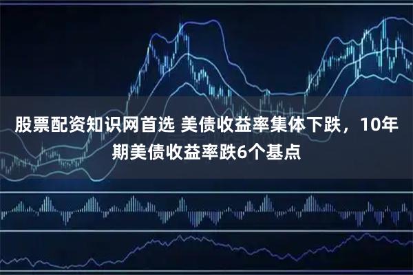 股票配资知识网首选 美债收益率集体下跌，10年期美债收益率跌6个基点
