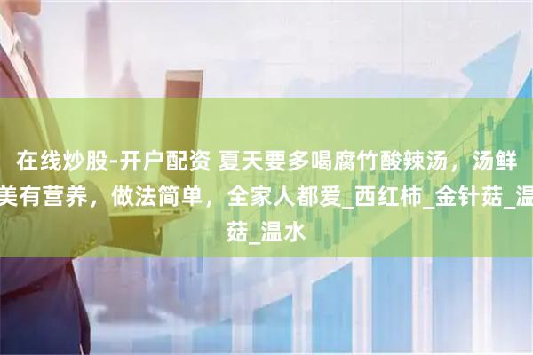 在线炒股-开户配资 夏天要多喝腐竹酸辣汤，汤鲜味美有营养，做法简单，全家人都爱_西红柿_金针菇_温水