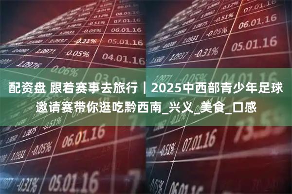 配资盘 跟着赛事去旅行｜2025中西部青少年足球邀请赛带你逛吃黔西南_兴义_美食_口感