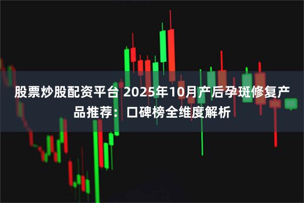 股票炒股配资平台 2025年10月产后孕斑修复产品推荐:口碑榜全维度解析