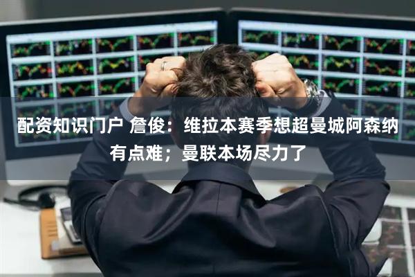 配资知识门户 詹俊：维拉本赛季想超曼城阿森纳有点难；曼联本场尽力了