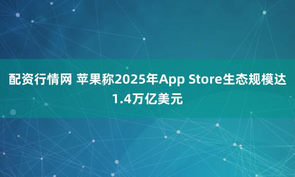 配资行情网 苹果称2025年App Store生态规模达1.4万亿美元
